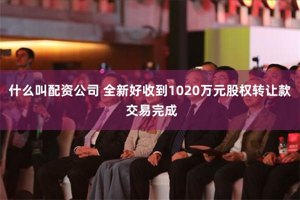 什么叫配资公司 全新好收到1020万元股权转让款 交易完成