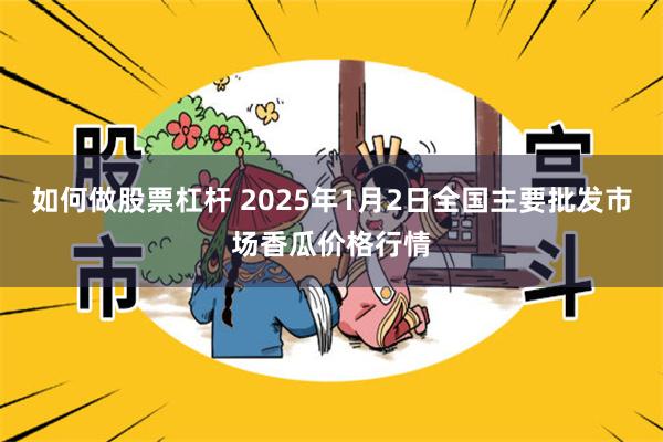 如何做股票杠杆 2025年1月2日全国主要批发市场香瓜价格行情