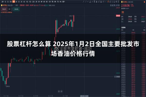 股票杠杆怎么算 2025年1月2日全国主要批发市场香油价格行情