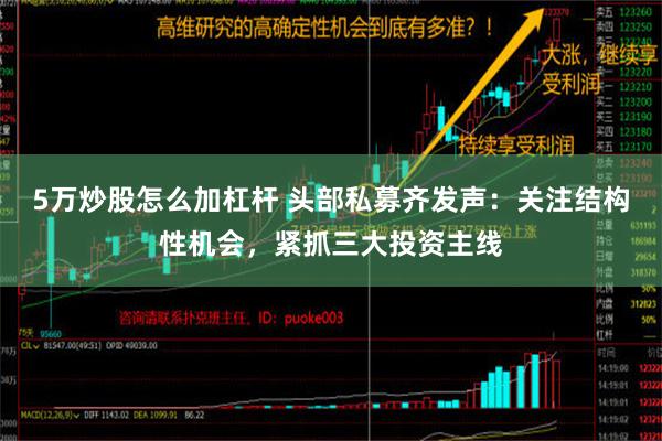 5万炒股怎么加杠杆 头部私募齐发声：关注结构性机会，紧抓三大投资主线