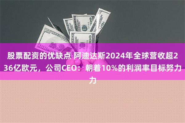 股票配资的优缺点 阿迪达斯2024年全球营收超236亿欧元，公司CEO：朝着10%的利润率目标努力