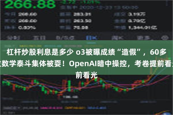 杠杆炒股利息是多少 o3被曝成绩“造假”，60多位数学泰斗集体被耍！OpenAI暗中操控，考卷提前看光