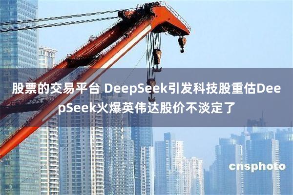 股票的交易平台 DeepSeek引发科技股重估DeepSeek火爆英伟达股价不淡定了