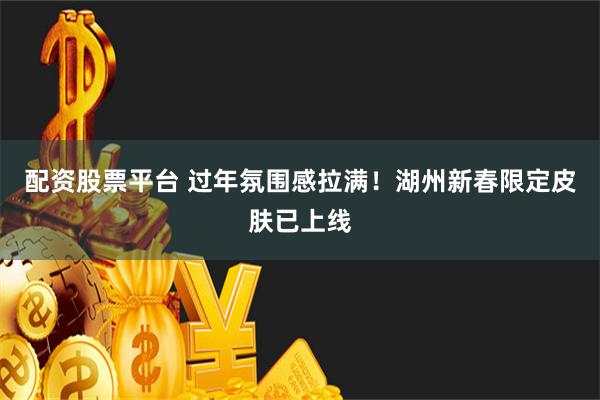 配资股票平台 过年氛围感拉满！湖州新春限定皮肤已上线