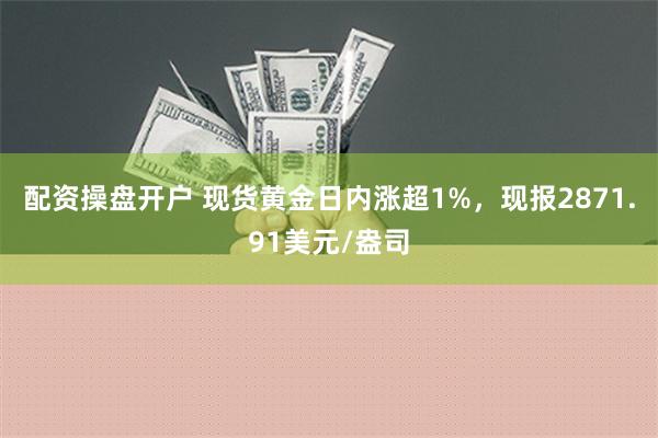 配资操盘开户 现货黄金日内涨超1%，现报2871.91美元/盎司