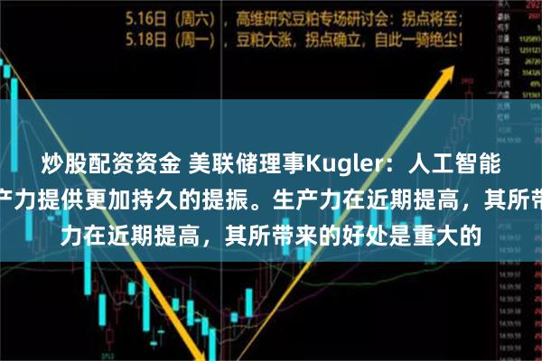 炒股配资资金 美联储理事Kugler：人工智能（AI）可能会对生产力提供更加持久的提振。生产力在近期提高，其所带来的好处是重大的