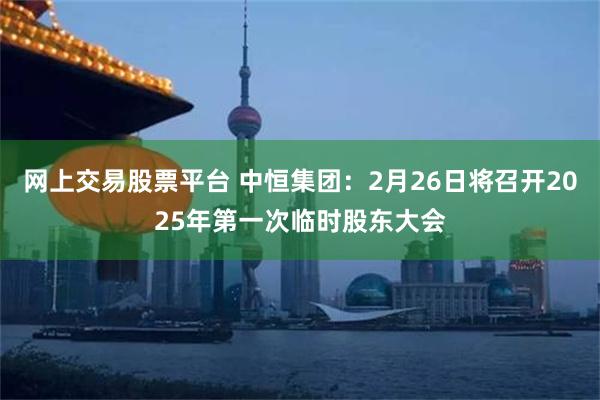 网上交易股票平台 中恒集团：2月26日将召开2025年第一次临时股东大会