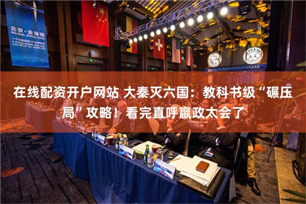 在线配资开户网站 大秦灭六国：教科书级“碾压局”攻略！看完直呼嬴政太会了