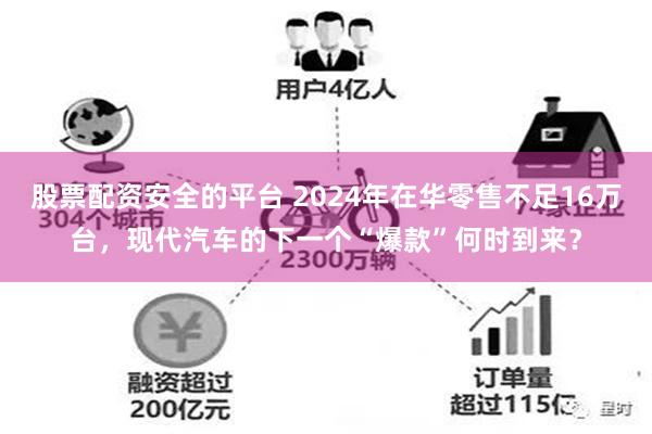 股票配资安全的平台 2024年在华零售不足16万台，现代汽车的下一个“爆款”何时到来？